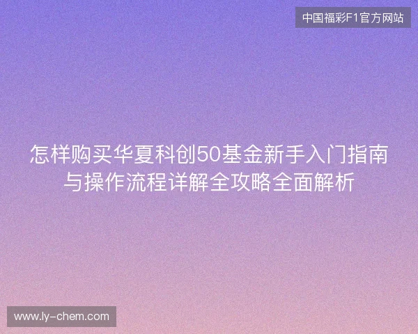 怎样购买华夏科创50基金新手入门指南与操作流程详解全攻略全面解析
