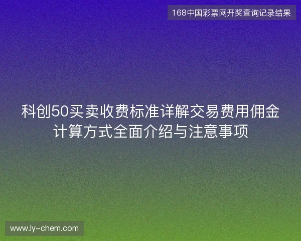 科创50买卖收费标准详解交易费用佣金计算方式全面介绍与注意事项